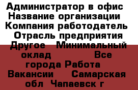 Администратор в офис › Название организации ­ Компания-работодатель › Отрасль предприятия ­ Другое › Минимальный оклад ­ 25 000 - Все города Работа » Вакансии   . Самарская обл.,Чапаевск г.